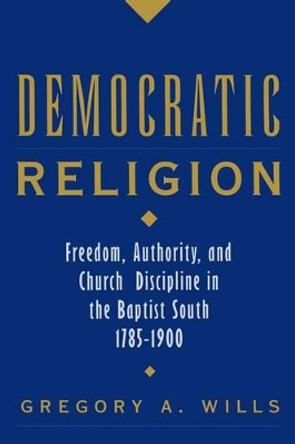 Democratic Religion: Freedom, Authority, and Church Discipline in the Baptist South, 1785-1900 by Gregory A. Wills 9780195160994