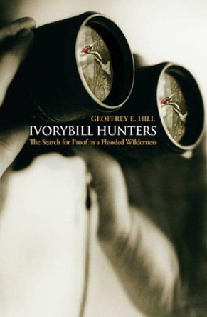 Ivorybill Hunters: Search for Proof in a Flooded Wilderness by Geoffrey E. Hill 9780195323467