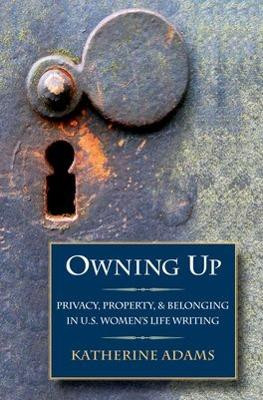 Owning Up: Privacy, Property, and Belonging in U.S. Women's Life Writing, 1840-1890 by Katherine Adams 9780195336801