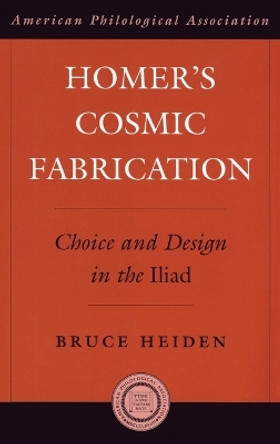 Homer's Cosmic Fabrication: Choice and Design in the Iliad by Bruce Heiden 9780195341072