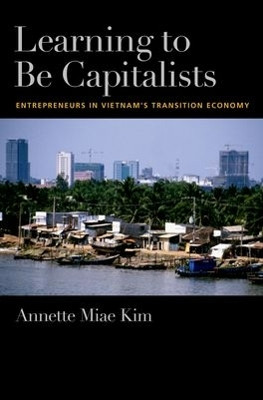 Learning to be Capitalists: Entrepreneurs in Vietnam's Transition Economy by Annette Miae Kim 9780195369397