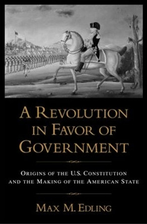 A Revolution in Favor of Government:: Origins of the U.S. Constitution and the Making of the American State by Max M. Edling 9780195374162