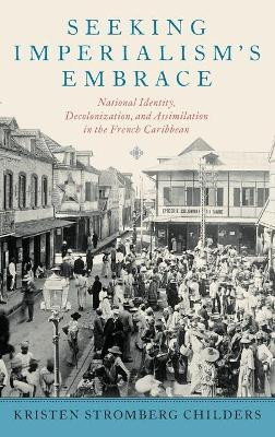 Seeking Imperialism's Embrace: National Identity, Decolonization, and Assimilation in the French Caribbean by Kristen Stromberg Childers 9780195382839