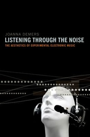 Listening through the Noise: The Aesthetics of Experimental Electronic Music by Joanna Demers 9780195387667