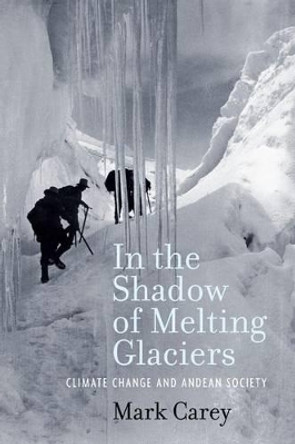 In the Shadow of Melting Glaciers: Climate Change and Andean Society by Mark Carey 9780195396072