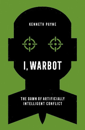 I, Warbot: The Dawn of Artificially Intelligent Conflict by Kenneth Payne 9780197611692