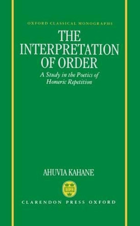 The Interpretation of Order: A Study in the Poetics of Homeric Repetition by Ahuvia Kahane 9780198140771