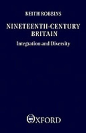 Nineteenth-Century Britain: Integration and Diversity. The Ford Lectures Delivered in the University of Oxford 1986-1987 by Keith Robbins 9780198205852