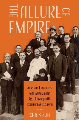 The Allure of Empire: American Encounters with Asians in the Age of Transpacific Expansion and Exclusion by Chris Suh 9780197631614