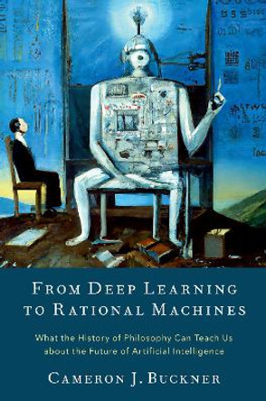 From Deep Learning to Rational Machines: What the History of Philosophy Can Teach Us about the Future of Artificial Intelligence by Cameron J. Buckner 9780197653302