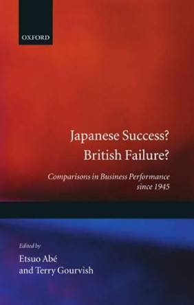 Japanese Success? British Failure?: Comparisons in Business Performance since 1945 by Etsuo Abe 9780198290582