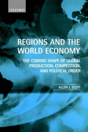 Regions and the World Economy: The Coming Shape of Global Production, Competition, and Political Order by Allen J. Scott 9780198296584