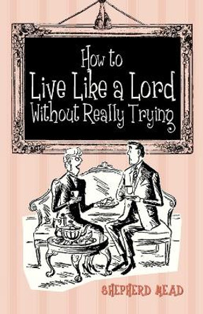 How to Live Like a Lord without Really Trying by Shepherd Mead