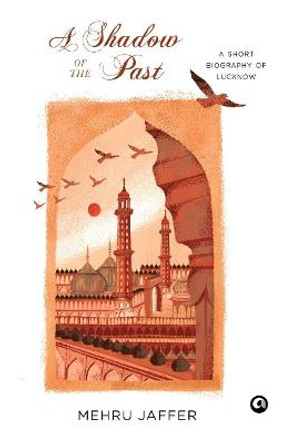 A SHADOW OF THE PAST: : A SHORT BIOGRAPHY OF LUCKNOW by Mehru Jaffer