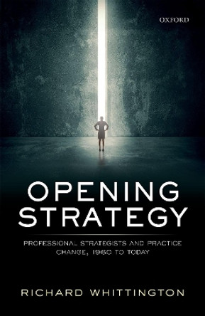 Opening Strategy: Professional Strategists and Practice Change, 1960 to Today by Richard Whittington 9780198738893