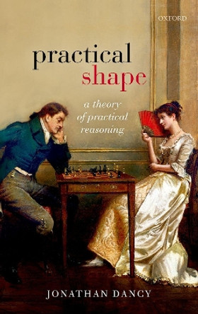 Practical Shape: A Theory of Practical Reasoning by Jonathan Dancy 9780198805441