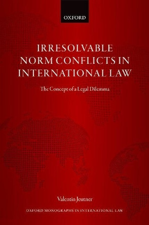 Irresolvable Norm Conflicts in International Law: The Concept of a Legal Dilemma by Valentin Jeutner 9780198808374