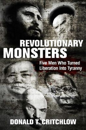 Revolutionary Monsters: Five Men Who Turned Liberation Into Tyranny by Donald Critchlow