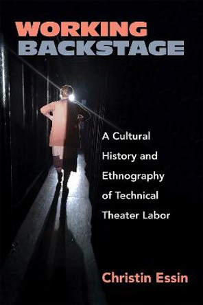 Working Backstage: A Cultural History and Ethnography of Technical Theater Labor by Christin Essin