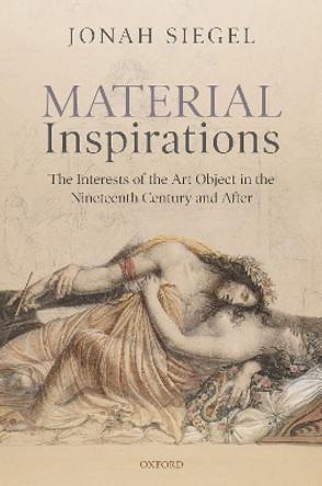 Material Inspirations: The Interests of the Art Object in the Nineteenth Century and After by Jonah Siegel 9780198858003