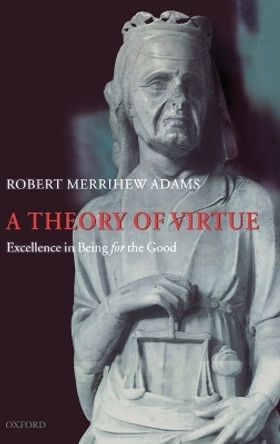 A Theory of Virtue: Excellence in Being for the Good by Robert Merrihew Adams 9780199207510