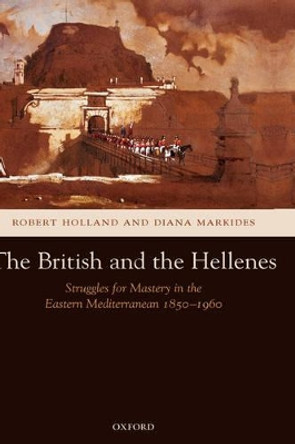 The British and the Hellenes: Struggles for Mastery in the Eastern Mediterranean 1850-1960 by Robert Holland 9780199249961