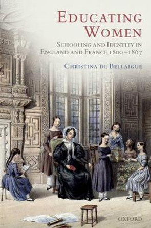 Educating Women: Schooling and Identity in England and France, 1800-1867 by Christina de Bellaigue 9780199289981