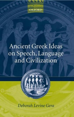 Ancient Greek Ideas on Speech, Language, and Civilization by Deborah Levine Gera 9780199256167