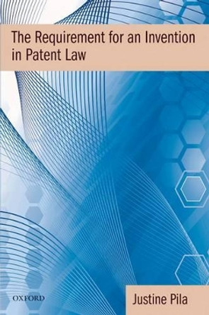 The Requirement for an Invention in Patent Law by Justine Pila 9780199296941