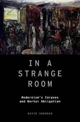 In a Strange Room: Modernism's Corpses and Mortal Obligation by David Sherman 9780199333882