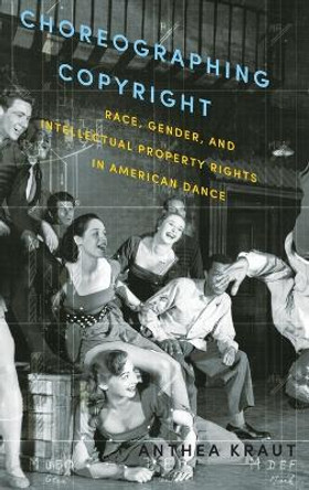 Choreographing Copyright: Race, Gender, and Intellectual Property Rights in American Dance by Anthea Kraut 9780199360369