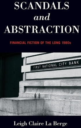 Scandals and Abstraction: Financial Fiction of the Long 1980s by Leigh Claire La Berge 9780199372874