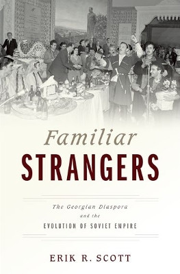Familiar Strangers: The Georgian Diaspora and the Evolution of Soviet Empire by Erik R. Scott 9780199396375