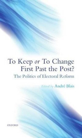 To Keep or To Change First Past The Post?: The Politics of Electoral Reform by Andre Blais 9780199539390