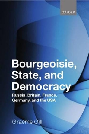 Bourgeoisie, State and Democracy: Russia, Britain, France, Germany, and the USA by Graeme Gill 9780199544684