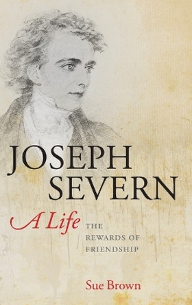 Joseph Severn, A Life: The Rewards of Friendship by Sue Brown 9780199565023