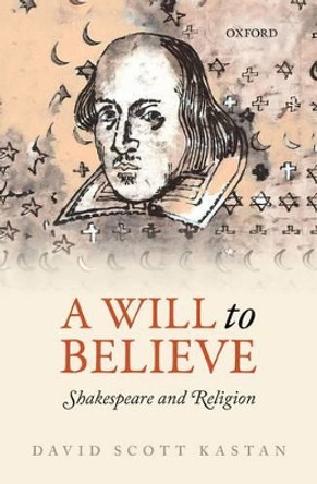 A Will to Believe: Shakespeare and Religion by David Scott Kastan 9780199572892