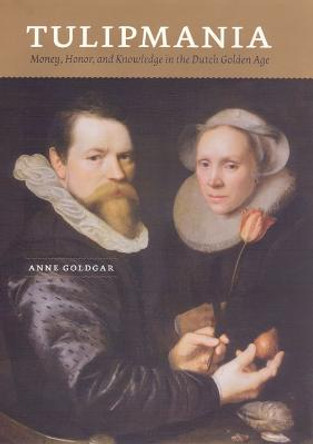 Tulipmania: Money, Honor and Knowledge in the Dutch Golden Age by Anne Goldgar