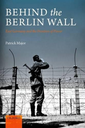 Behind the Berlin Wall: East Germany and the Frontiers of Power by Patrick Major 9780199605101