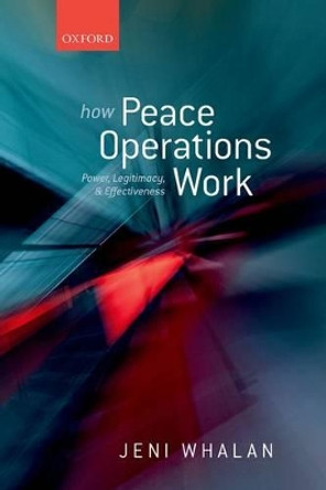 How Peace Operations Work: Power, Legitimacy, and Effectiveness by Jeni Whalan 9780199672189