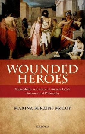 Wounded Heroes: Vulnerability as a Virtue in Ancient Greek Literature and Philosophy by Marina Berzins McCoy 9780199672783