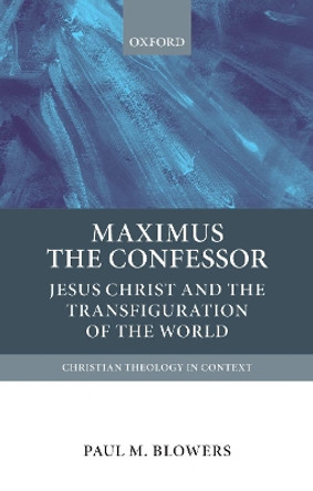 Maximus the Confessor: Jesus Christ and the Transfiguration of the World by Paul M. Blowers 9780199673957