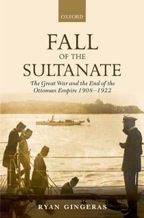 Fall of the Sultanate: The Great War and the End of the Ottoman Empire 1908-1922 by Ryan Gingeras 9780199676071