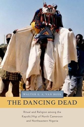 The Dancing Dead: Ritual and Religion among the Kapsiki/Higi of North Cameroon and Northeastern Nigeria by Walter E. A. van Beek 9780199858163
