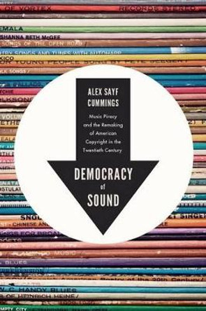 Democracy of Sound: Music Piracy and the Remaking of American Copyright in the Twentieth Century by Alex Sayf Cummings 9780199858224