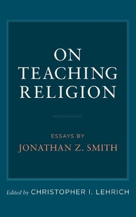On Teaching Religion: Essays by Jonathan Z. Smith by Christopher I. Lehrich 9780199944293