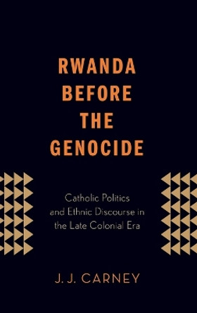 Rwanda Before the Genocide: Catholic Politics and Ethnic Discourse in the Late Colonial Era by J. J. Carney 9780199982271