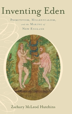 Inventing Eden: Primitivism, Millennialism, and the Making of New England by Zachary McLeod Hutchins 9780199998142