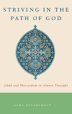 Striving in the Path of God: Jihad and Martyrdom in Islamic Thought by Asma Afsaruddin 9780199730933