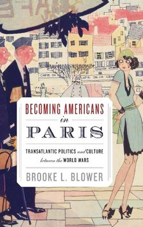 Becoming Americans in Paris: Transatlantic Politics and Culture between the World Wars by Brooke L. Blower 9780199737819